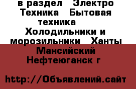  в раздел : Электро-Техника » Бытовая техника »  » Холодильники и морозильники . Ханты-Мансийский,Нефтеюганск г.